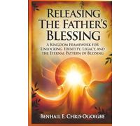 Releasing The Father’s Blessing: A Kingdom Framework For Unlocking Identity, Legacy, And The Eternal Pattern Of Blessing