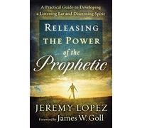 Releasing the Power of the Prophetic: A Practical Guide To Developing A Listening Ear And Discerning Spirit