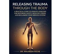 Releasing Trauma Through the Body: A Practical Guide to Somatic Exercises for Restoring Safety, Reducing Stress, and Reclaiming Your Nervous System