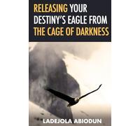 Releasing Your Destiny's Eagle from the Cage of Darkness (Destiny and Glory Series: Rising Above Limitations and Walking in Divine Purpose)