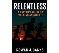 Relentless: A Parent’s Guide to Building an Athlete