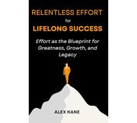 Relentless Effort for Lifelong Success: Effort as the Blueprint for Greatness, Growth, and Legacy