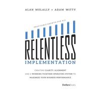 Relentless Implementation: Creating Clarity, Alignment And A Working Together Operating System To Maximize Your Business Performance