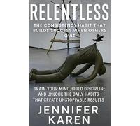 Relentless: The Consistency Habit That Builds Success When Others Quit: Train Your Mind, Build Discipline, and Unlock the Daily Habits That Create Unstoppable Results
