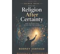 Religion After Certainty: Why Humans Still Reach for the Sacred (Sacred Ideas in Our Material Universe)