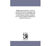 Religion and chemistry; or, Proofs of God's plan in the atmosphere and its elements. Ten lectures delivered at the Brooklyn institute, Brooklyn, N.Y., ... foundation. By Josiah P. Cooke, jr. ...