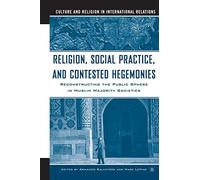 Religion, Social Practice, and Contested Hegemonies: Reconstructing the Public Sphere in Muslim Majority Societies (Culture and Religion in International Relations)