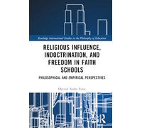 Religious Influence, Indoctrination, and Freedom in Faith Schools: Philosophical and Empirical Perspectives (Routledge International Studies in the Philosophy of Education)
