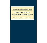 Religious Politics in Post-Reformation England: Essays in Honour of Nicholas Tyacke (Studies in Modern British Religious History)