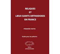 RELIQUES ET LIEUX SAINTS ORTHODOXES EN FRANCE: Guide pour les pèlerins