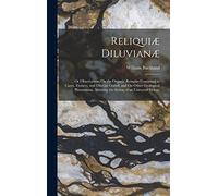 Reliquiæ Diluvianæ: Or Observations On the Organic Remains Contained in Caves, Fissures, and Diluvial Gravel, and On Other Geological Phenomena, Attesting the Action of an Universal Deluge