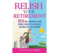 Relish Your Retirement: 501 Fun, Insightful And Simple Ideas To A Blissful Retired Life For Women