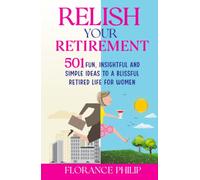 Relish Your Retirement: 501 Fun, Insightful And Simple Ideas To A Blissful Retired Life For Women