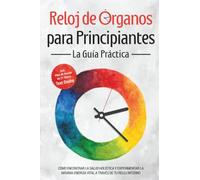 Reloj de Órganos para Principiantes - La Guía Práctica: Cómo Encontrar la Salud Holística y Experimentar la Máxima Energía Vital a través de Tu Reloj Interno - Incluye Plan de Acción de 21 Días y Test