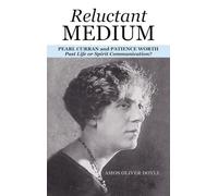 RELUCTANT MEDIUM: PEARL CURRAN and PATIENCE WORTH Past Life or Spirit Communication?