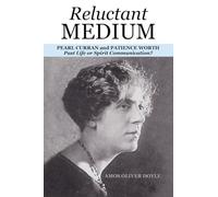 RELUCTANT MEDIUM: PEARL CURRAN and PATIENCE WORTH Past Life or Spirit Communication?