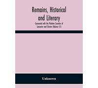 Remains, Historical And Literary, Connected With The Palatine Counties Of Lancaster And Chester (Volume 51)