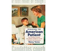 Remaking the American Patient: How Madison Avenue and Modern Medicine Turned Patients into Consumers (Studies in Social Medicine)