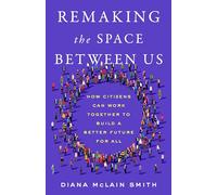 Remaking the Space Between Us: How Citizens Can Work Together to Build a Better Future for All