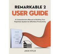 REMARKABLE 2 USER GUIDE: A Comprehensive Manual to Building Your Paperless System for Effortless Productivity