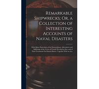 Remarkable Shipwrecks; Or, a Collection of Interesting Accounts of Naval Disasters: With Many Particulars of the Extraordinary Adventures and ... On Distant Shores. Together With an Acc