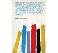 Remarks on Dr. Samuel Johnson's Journey to the Hebrides: Which Are Contained, Observations on the Antiquities, Language, Genius, and the Manners of ... of Scotland. by the Rev. Donald Mr Nicol