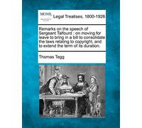 Remarks on the Speech of Sergeant Talfourd: On Moving for Leave to Bring in a Bill to Consolidate the Laws Relating to Copyright, and to Extend the Term of Its Duration.