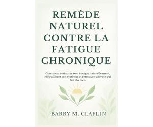 REMÈDE NATUREL CONTRE LA FATIGUE CHRONIQUE: Comment restaurer son énergie naturellement, rééquilibrer son système et retrouver une vie qui fait du bien
