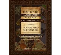 REMÈDES DE L’APOTHICAIRE MAISON POUR TOUTES LES MALADIES: Le guide complet à base de plantes et de nutrition pour renforcer l’immunité et inverser les maladies chroniques + Plan de repas sur 30 jours