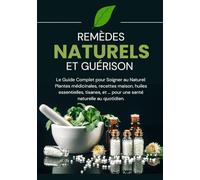 Remèdes Naturels et Guérison : Le Guide Complet pour Soigner au Naturel: Plantes médicinales, recettes maison, huiles essentielles, tisanes, et ... pour une santé naturelle au quotidien.