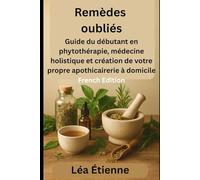 Remèdes oubliés: Guide du débutant sur la phytothérapie, la guérison holistique et la création de votre propre apothicairerie à domicile (Self Help)
