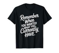 Remember When You Wanted What You Currently Have Gratitude T-Shirt