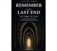 Remember Your Last End: Death, Judgement, Hell and Heaven: Recovering the Four Last Things for Catholics Who Were Never Taught Them: 1 (The Last Things)