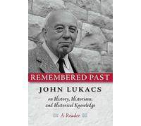 Remembered Past: John Lukacs on History, Historians, and Historical Knowledge, A Reader