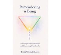 Remembering Is Being: Releasing What You Believed and Discovering What You Are
