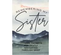 Remembering My Sister: Journal Prompts for Gently Navigating Through Grief: Therapeutic Notebook for Coping with the Loss of a Sister. Keep Sister's Memory Alive