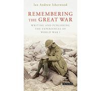 Remembering the Great War: Publishing the Experiences of WWI (International Library of Twentieth Century History): Writing and Publishing the Experiences of World War I: 91
