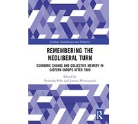 Remembering the Neoliberal Turn: Economic Change and Collective Memory in Eastern Europe after 1989 (European Remembrance and Solidarity)