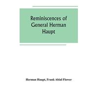 Reminiscences of General Herman Haupt; giving hitherto unpublished official orders, personal narratives of important military operations, and ... Halleck, and with Generals McDowell, McClel