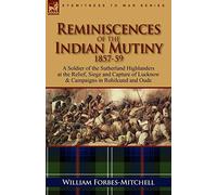Reminiscences of the Indian Mutiny 1857-59: A Soldier of the Sutherland Highlanders at the Relief, Siege and Capture of Lucknow & Campaigns in Rohilcu