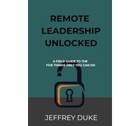 Remote Leadership Unlocked: A Field Guide to the Five Things Only You Can Do