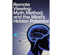 Remote Viewing: Myth, Method, and the Mind’s Hidden Potential: Separating Fact, Fiction, and the Science of Psychic Perception