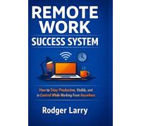 REMOTE WORK SUCCESS SYSTEM: A Practical Framework to Build Structure, Stay Productive, and Thrive Outside the Office