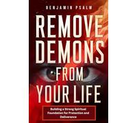 Remove Demons from Your Life: Building a Strong Spiritual Foundation for Protection and Deliverance