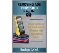 REMOVING ADS FROM YOUR KINDLE: A Complete Step By Step User Guide On How To Remove Ads Off Your Amazon Fire HD In Minutes With Pictorial Illustration