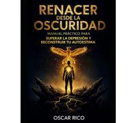 RENACER DESDE LA OSCURIDAD: MANUAL PRÁCTICO PARA SUPERAR LA DEPRESIÓN Y RECONSTRUIR TU AUTOESTIMA: UNA GUÍA PSICOLÓGICA PASO A PASO PARA RECUPERAR LA ... LA FUERZA INTERIOR Y EL SENTIDO DE VIDA.