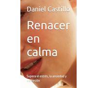 Renacer en calma: Supera el estrés, la ansiedad y depresión
