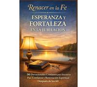 Renacer en la Fe - Esperanza y Fortaleza en la Jubilación: 30 Devocionales Cristianos para Encontrar Paz, Confianza y Renovación Espiritual Después de los 60