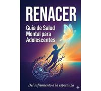 RENACER: Guía de salud mental para adolescentes: Del sufrimiento a la esperanza: herramientas científicas para tu bienestar emocional