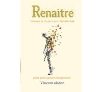 Renaître, changer sa vie pas à pas l'art de vivre.: Petit geste, grand changement